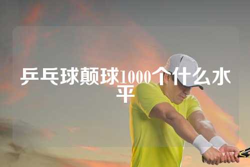 乒乓球颠球1000个什么水平