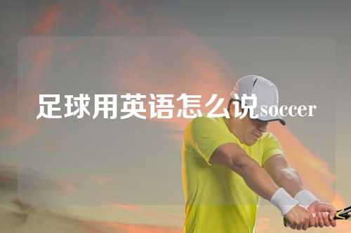 足球用英语怎么说soccer