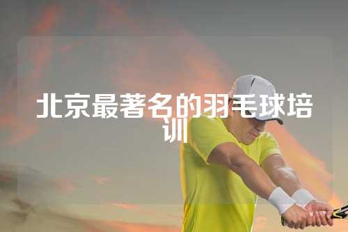 北京最著名的羽毛球培训