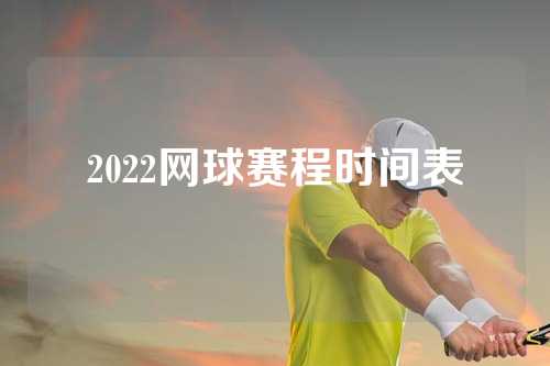 2022网球赛程时间表