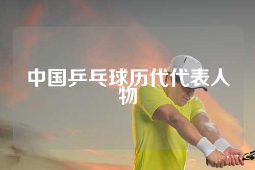 中国乒乓球历代代表人物