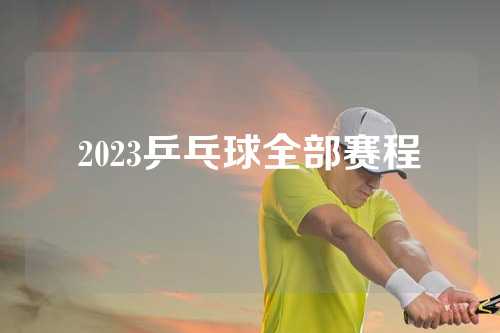 2023乒乓球全部赛程