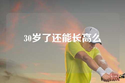 30岁了还能长高么