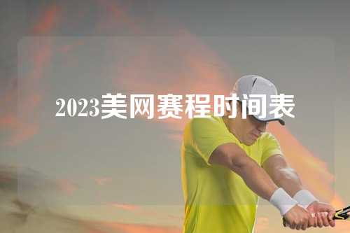 2023美网赛程时间表