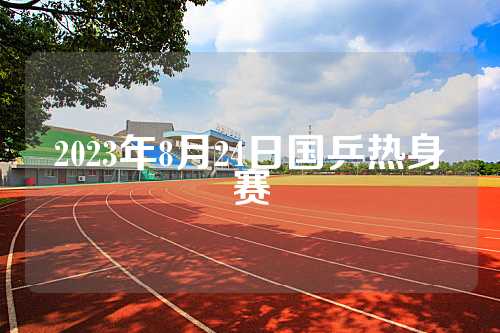 2023年8月24日国乒热身赛