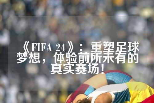 《FIFA 24》：重塑足球梦想，体验前所未有的真实赛场！