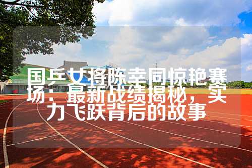 国乒女将陈幸同惊艳赛场：最新战绩揭秘，实力飞跃背后的故事