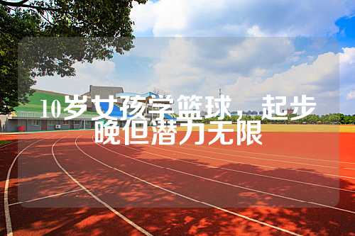 10岁女孩学篮球，起步晚但潜力无限