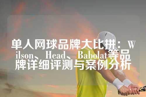 单人网球品牌大比拼：Wilson、Head、Babolat等品牌详细评测与案例分析