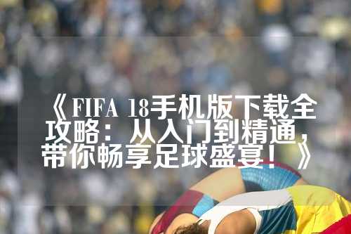 《FIFA 18手机版下载全攻略：从入门到精通，带你畅享足球盛宴！》