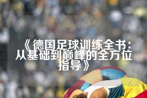 《德国足球训练全书：从基础到巅峰的全方位指导》