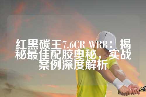 红黑碳王7.6CR WRB：揭秘最佳配胶奥秘，实战案例深度解析