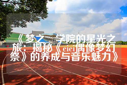 《梦之咲学院的星光之旅：揭秘《eiei偶像梦幻祭》的养成与音乐魅力》