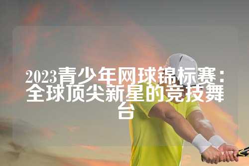 2023青少年网球锦标赛：全球顶尖新星的竞技舞台