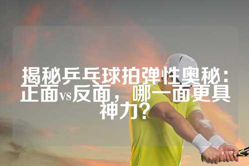 揭秘乒乓球拍弹性奥秘：正面vs反面，哪一面更具神力？