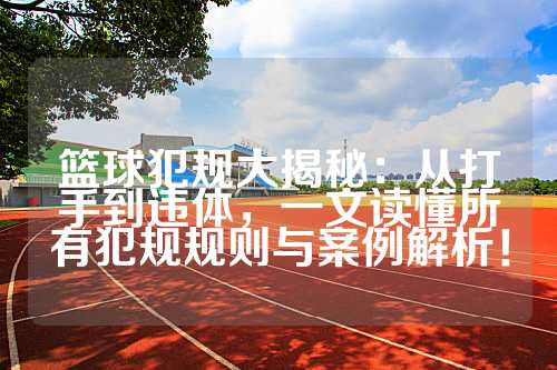 篮球犯规大揭秘：从打手到违体，一文读懂所有犯规规则与案例解析！