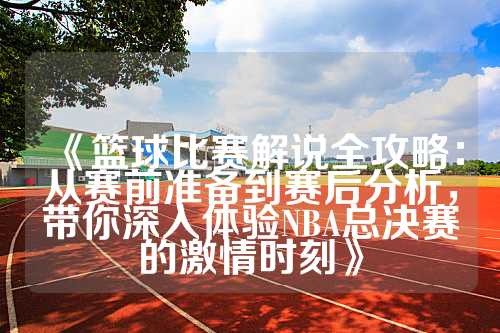 《篮球比赛解说全攻略：从赛前准备到赛后分析，带你深入体验NBA总决赛的激情时刻》