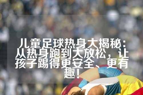 儿童足球热身大揭秘：从热身跑到大放松，让孩子踢得更安全、更有趣！