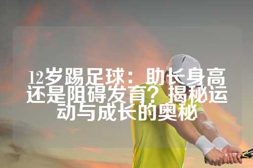 12岁踢足球：助长身高还是阻碍发育？揭秘运动与成长的奥秘