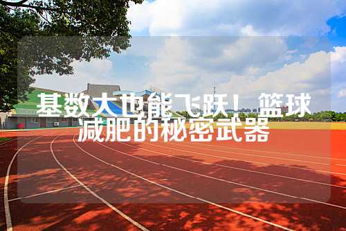 基数大也能飞跃！篮球减肥的秘密武器