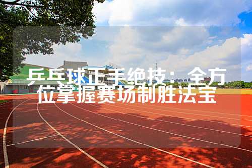 乒乓球正手绝技：全方位掌握赛场制胜法宝