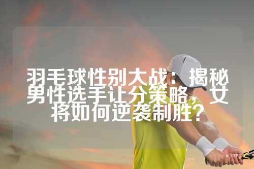 羽毛球性别大战：揭秘男性选手让分策略，女将如何逆袭制胜？