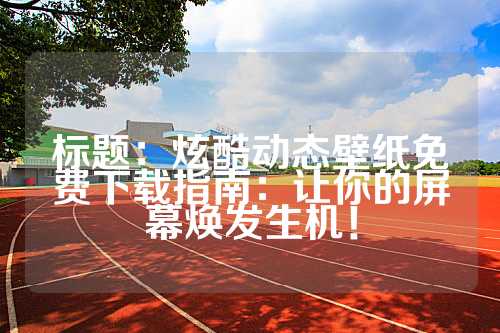 标题：炫酷动态壁纸免费下载指南：让你的屏幕焕发生机！