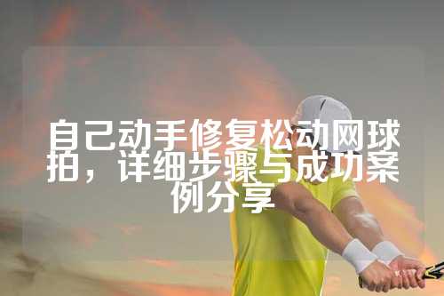 自己动手修复松动网球拍，详细步骤与成功案例分享