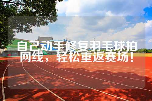 自己动手修复羽毛球拍网线，轻松重返赛场！