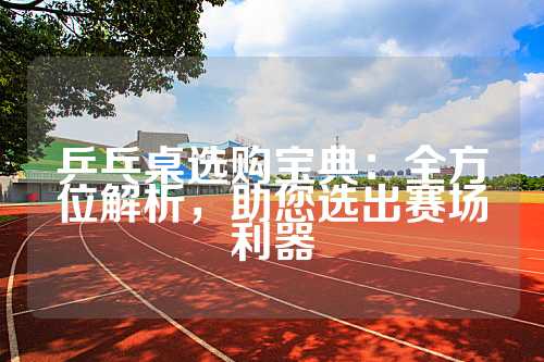 乒乓桌选购宝典：全方位解析，助您选出赛场利器