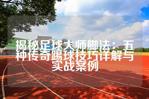 揭秘足球大师脚法：五种传奇踢球技巧详解与实战案例