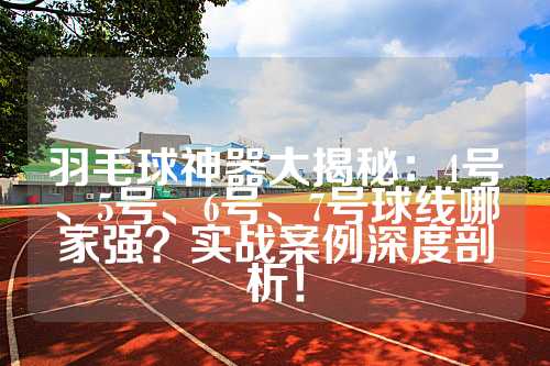 羽毛球神器大揭秘：4号、5号、6号、7号球线哪家强？实战案例深度剖析！