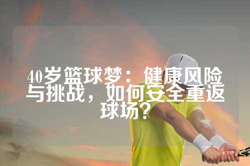 40岁篮球梦：健康风险与挑战，如何安全重返球场？