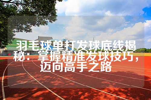 羽毛球单打发球底线揭秘：掌握精准发球技巧，迈向高手之路