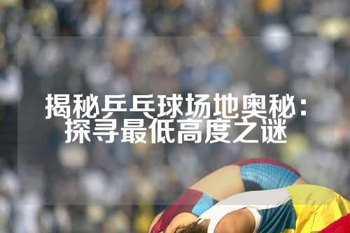 揭秘乒乓球场地奥秘：探寻最低高度之谜