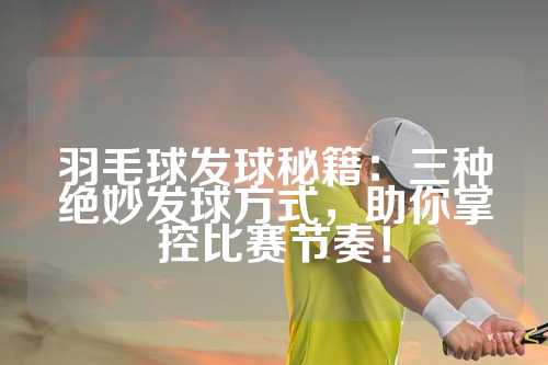 羽毛球发球秘籍：三种绝妙发球方式，助你掌控比赛节奏！