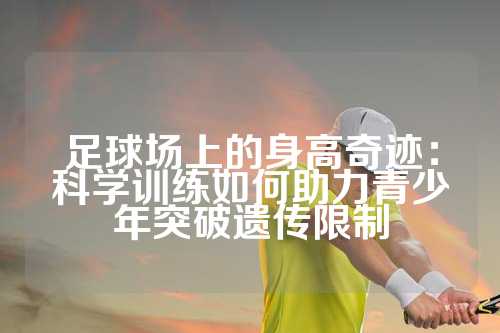 足球场上的身高奇迹：科学训练如何助力青少年突破遗传限制