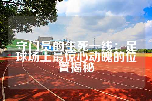 守门员的生死一线：足球场上最惊心动魄的位置揭秘