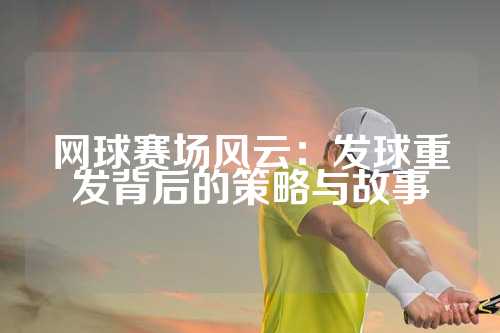网球赛场风云：发球重发背后的策略与故事