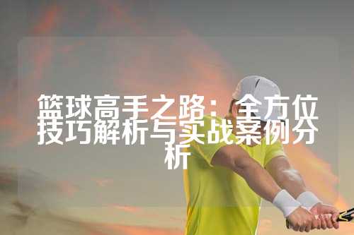 篮球高手之路：全方位技巧解析与实战案例分析