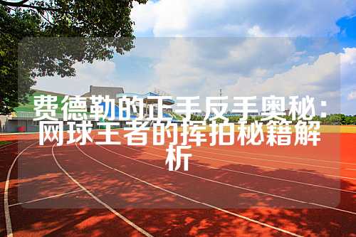 费德勒的正手反手奥秘：网球王者的挥拍秘籍解析