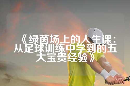 《绿茵场上的人生课：从足球训练中学到的五大宝贵经验》