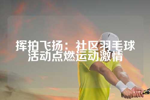 挥拍飞扬：社区羽毛球活动点燃运动激情