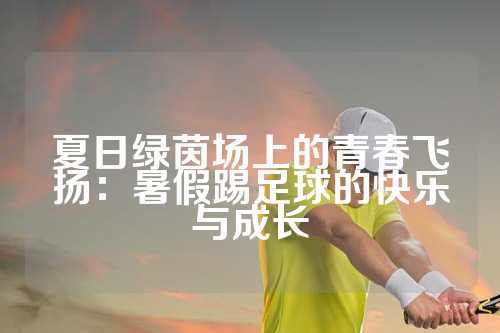 夏日绿茵场上的青春飞扬：暑假踢足球的快乐与成长