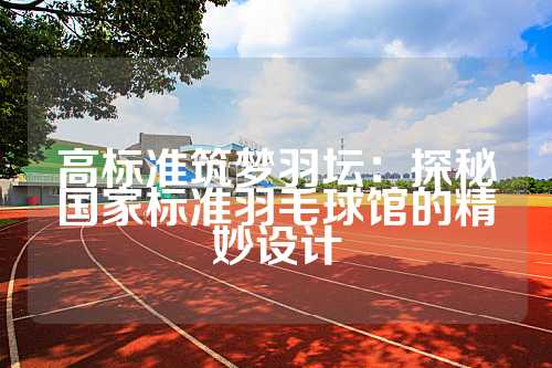 高标准筑梦羽坛：探秘国家标准羽毛球馆的精妙设计