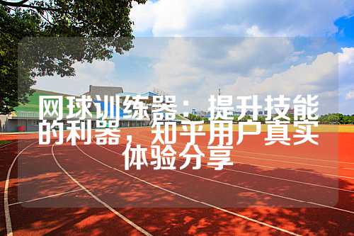 网球训练器：提升技能的利器，知乎用户真实体验分享