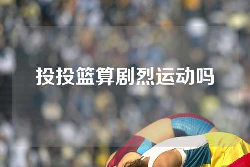 投投篮算剧烈运动吗
