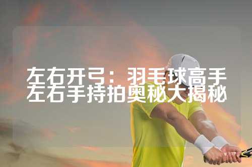 左右开弓：羽毛球高手左右手持拍奥秘大揭秘