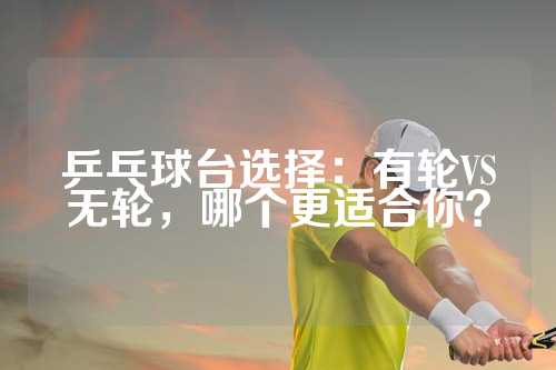 乒乓球台选择：有轮VS无轮，哪个更适合你？