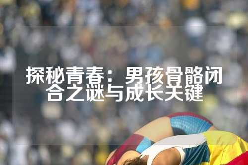 探秘青春：男孩骨骼闭合之谜与成长关键